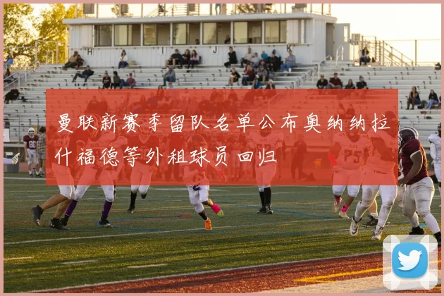 曼联新赛季留队名单公布奥纳纳拉什福德等外租球员回归