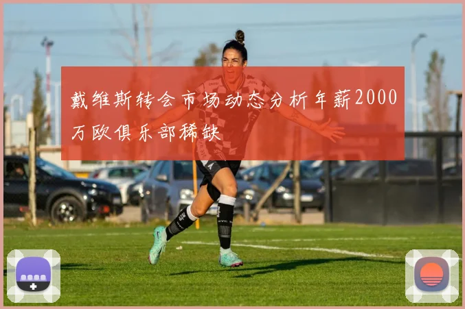 戴维斯转会市场动态分析年薪2000万欧俱乐部稀缺