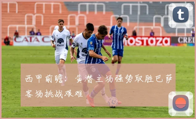 西甲前瞻：黄潜主场强势取胜巴萨客场挑战艰难