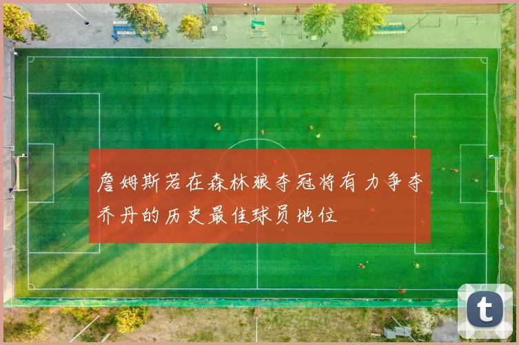 詹姆斯若在森林狼夺冠将有力争夺乔丹的历史最佳球员地位