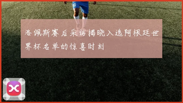 洛佩斯赛后采访揭晓入选阿根廷世界杯名单的惊喜时刻