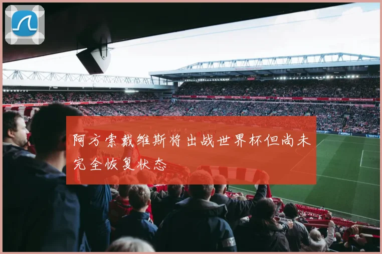阿方索戴维斯将出战世界杯但尚未完全恢复状态
