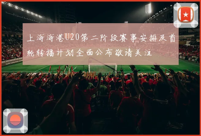 上海海港U20第二阶段赛事安排及首轮转播计划全面公布敬请关注