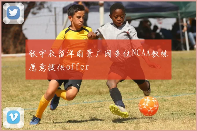 张宇辰留洋前景广阔多位NCAA教练愿意提供offer