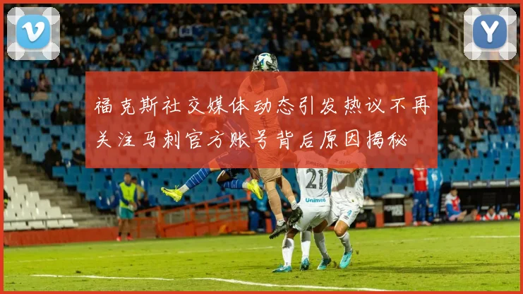 福克斯社交媒体动态引发热议不再关注马刺官方账号背后原因揭秘