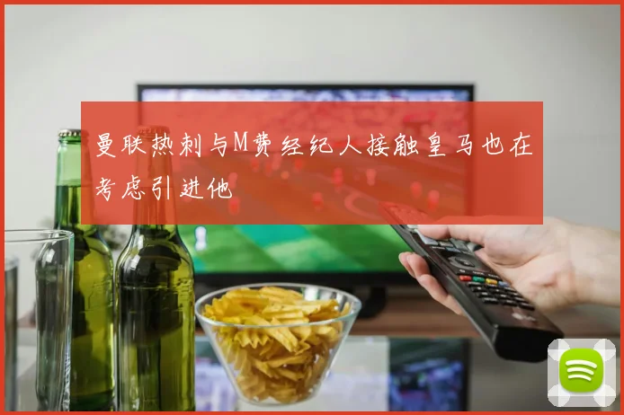 曼联热刺与M费经纪人接触皇马也在考虑引进他