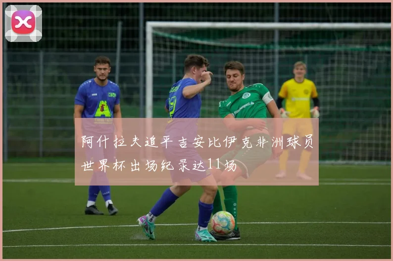 阿什拉夫追平吉安比伊克非洲球员世界杯出场纪录达11场