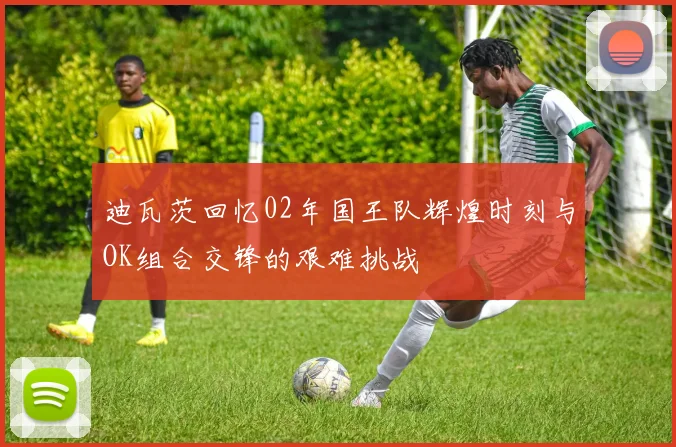 迪瓦茨回忆02年国王队辉煌时刻与OK组合交锋的艰难挑战