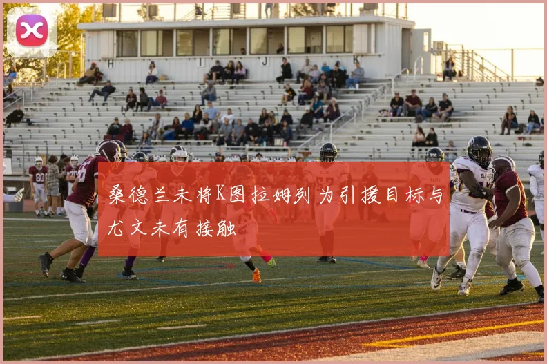 桑德兰未将K图拉姆列为引援目标与尤文未有接触