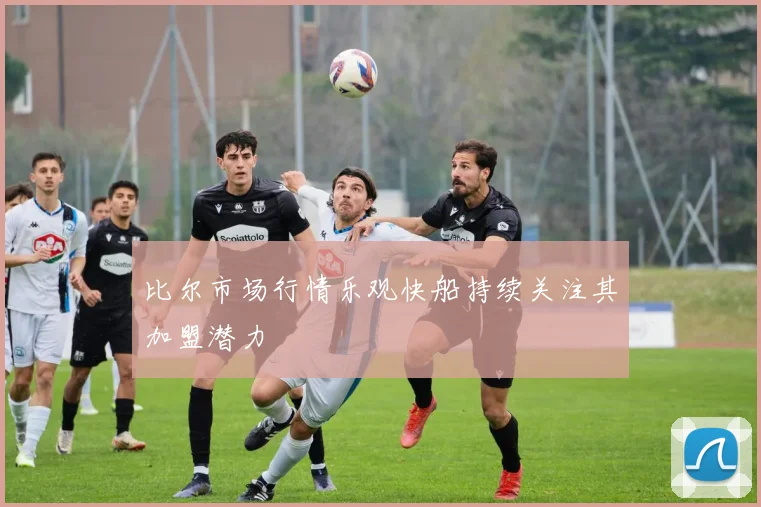 比尔市场行情乐观快船持续关注其加盟潜力
