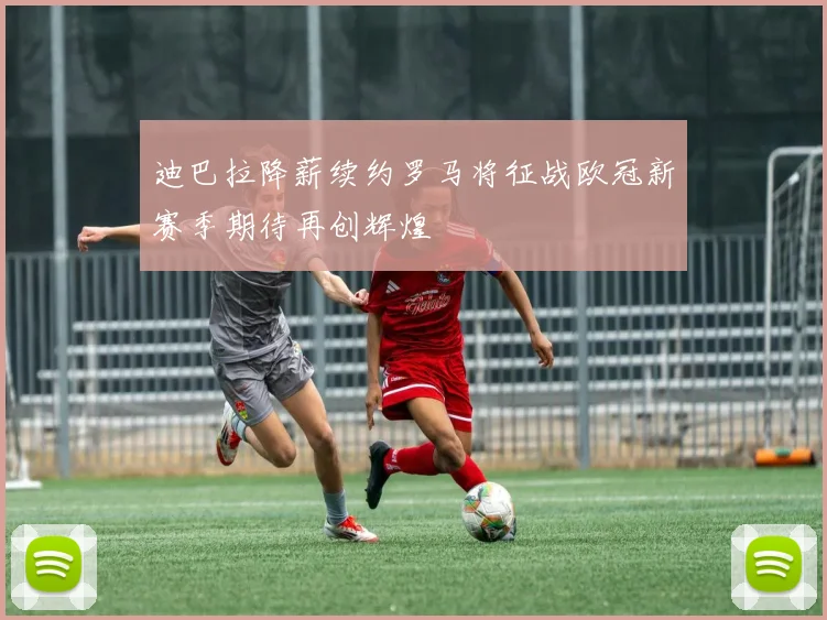 迪巴拉降薪续约罗马将征战欧冠新赛季期待再创辉煌