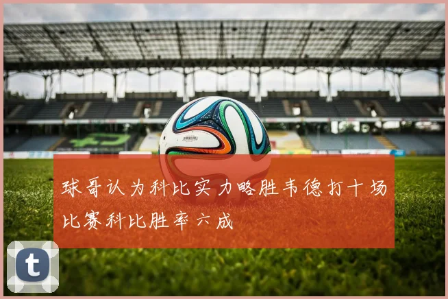 球哥认为科比实力略胜韦德打十场比赛科比胜率六成