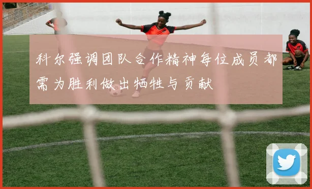 科尔强调团队合作精神每位成员都需为胜利做出牺牲与贡献
