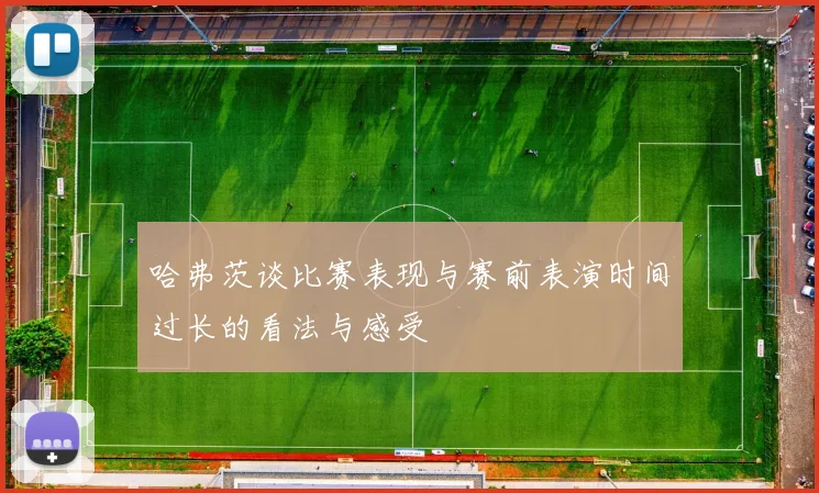 哈弗茨谈比赛表现与赛前表演时间过长的看法与感受