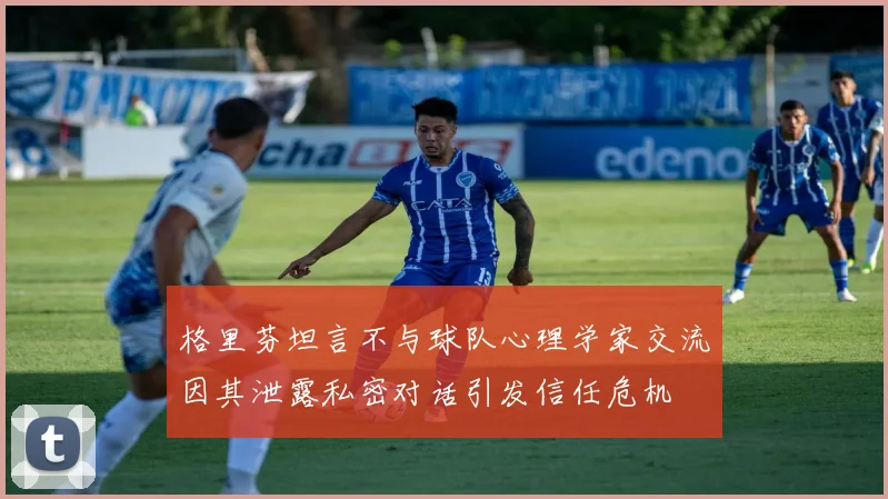 格里芬坦言不与球队心理学家交流因其泄露私密对话引发信任危机