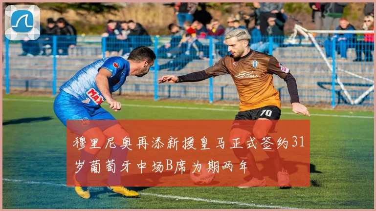 穆里尼奥再添新援皇马正式签约31岁葡萄牙中场B席为期两年