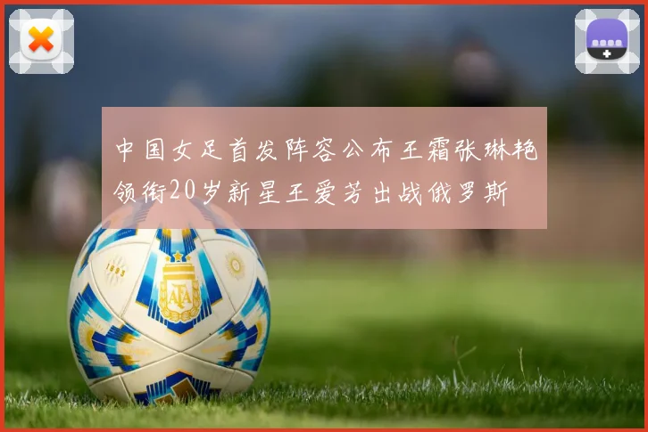 中国女足首发阵容公布王霜张琳艳领衔20岁新星王爱芳出战俄罗斯