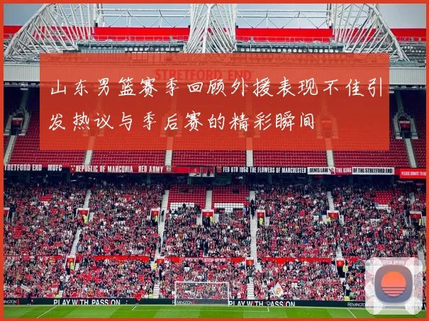 山东男篮赛季回顾外援表现不佳引发热议与季后赛的精彩瞬间