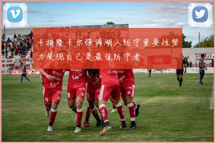 卡梅隆卡尔强调湖人防守重要性努力展现自己是最佳防守者