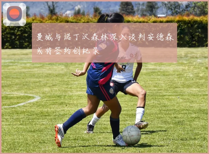 曼城与诺丁汉森林深入谈判安德森或将签约创纪录