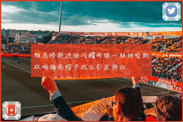 维尼修斯连场闪耀两球一助姆哈凯双响梅西帽子戏法引发热议