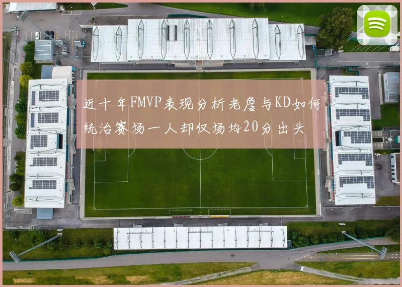 近十年FMVP表现分析老詹与KD如何统治赛场一人却仅场均20分出头