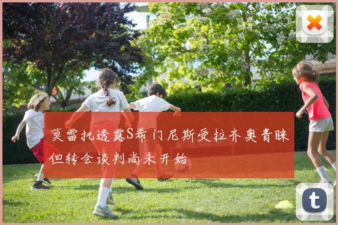 莫雷托透露S希门尼斯受拉齐奥青睐但转会谈判尚未开始