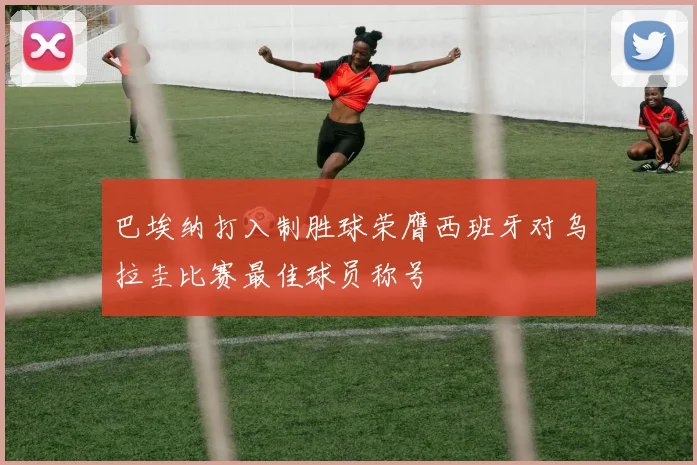 巴埃纳打入制胜球荣膺西班牙对乌拉圭比赛最佳球员称号