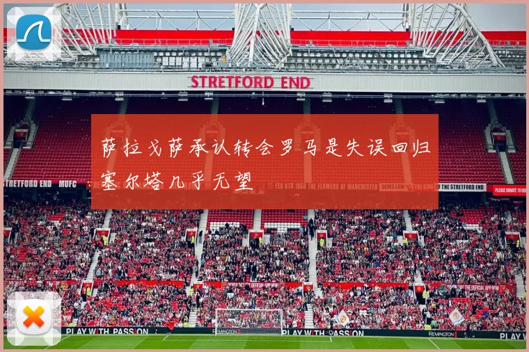萨拉戈萨承认转会罗马是失误回归塞尔塔几乎无望