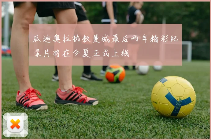 瓜迪奥拉执教曼城最后两年精彩纪录片将在今夏正式上线