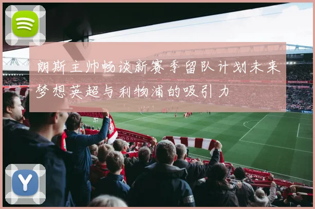 朗斯主帅畅谈新赛季留队计划未来梦想英超与利物浦的吸引力
